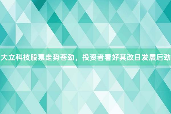 大立科技股票走势苍劲，投资者看好其改日发展后劲