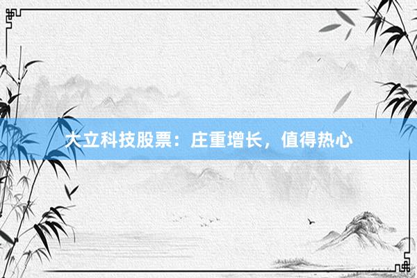 大立科技股票：庄重增长，值得热心