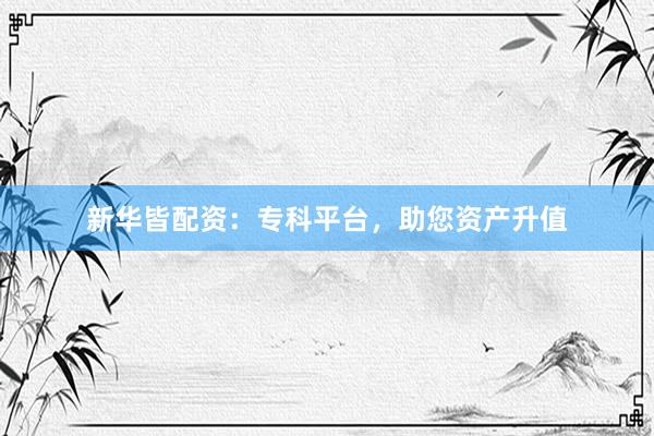 新华皆配资：专科平台，助您资产升值