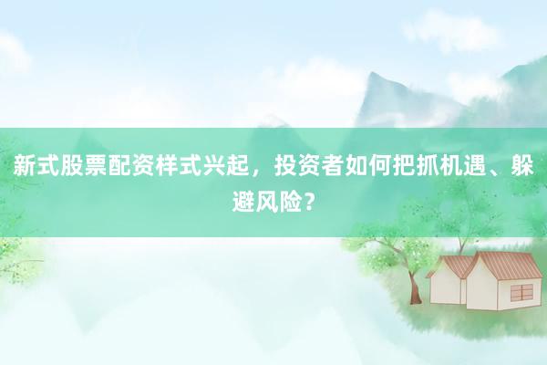 新式股票配资样式兴起，投资者如何把抓机遇、躲避风险？