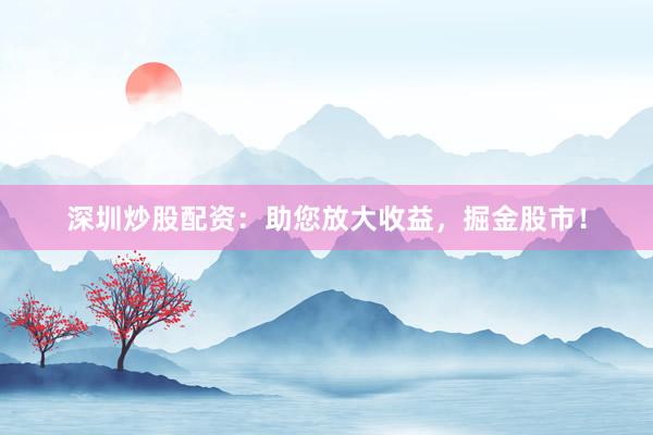 深圳炒股配资：助您放大收益，掘金股市！