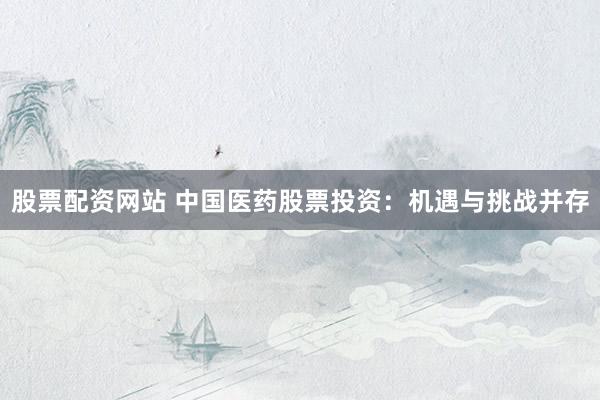 股票配资网站 中国医药股票投资：机遇与挑战并存