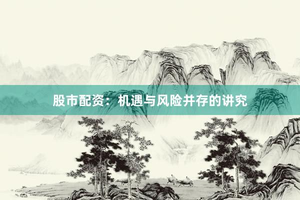 股市配资：机遇与风险并存的讲究