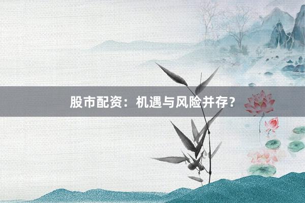 股市配资：机遇与风险并存？