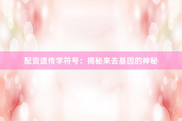 配资遗传学符号：揭秘来去基因的神秘