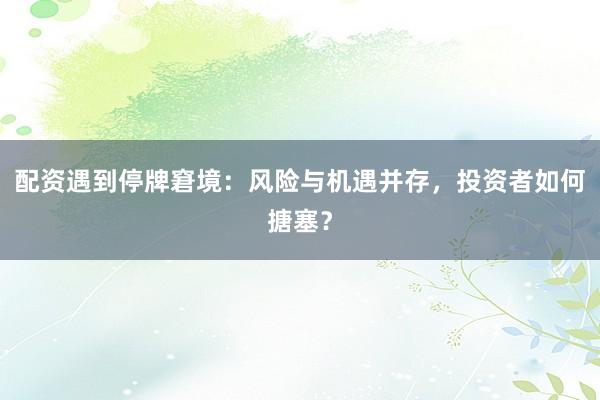 配资遇到停牌窘境：风险与机遇并存，投资者如何搪塞？