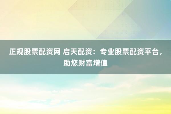正规股票配资网 启天配资：专业股票配资平台，助您财富增值