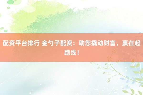 配资平台排行 金勺子配资：助您撬动财富，赢在起跑线！