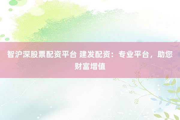 智沪深股票配资平台 建发配资：专业平台，助您财富增值