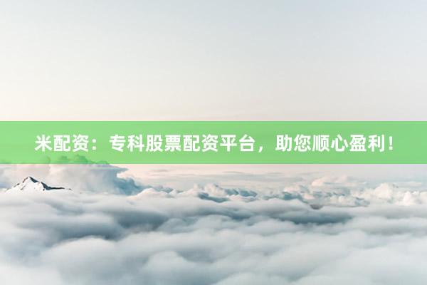 米配资：专科股票配资平台，助您顺心盈利！