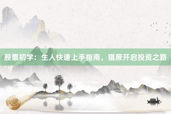 股票初学：生人快速上手指南，猖厥开启投资之路
