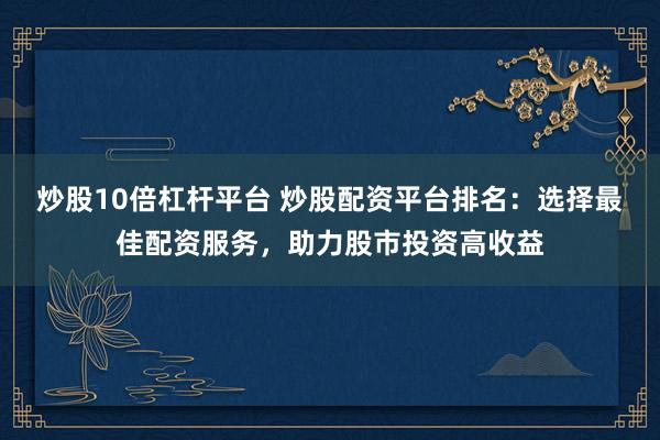炒股10倍杠杆平台 炒股配资平台排名：选择最佳配资服务，助力股市投资高收益