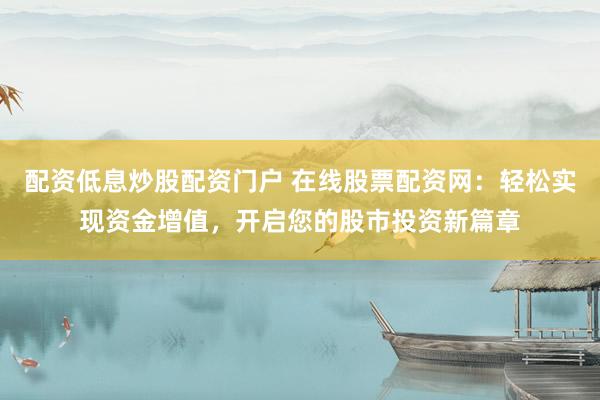 配资低息炒股配资门户 在线股票配资网：轻松实现资金增值，开启您的股市投资新篇章