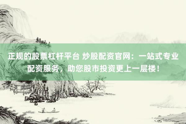 正规的股票杠杆平台 炒股配资官网：一站式专业配资服务，助您股市投资更上一层楼！