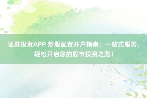 证券投资APP 炒股配资开户指南：一站式服务，轻松开启您的股市投资之路！