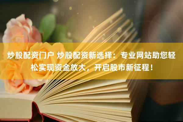 炒股配资门户 炒股配资新选择：专业网站助您轻松实现资金放大，开启股市新征程！