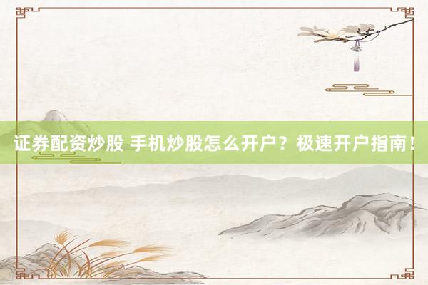 证券配资炒股 手机炒股怎么开户？极速开户指南！