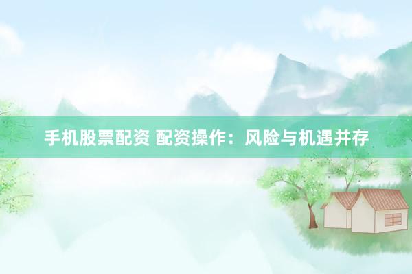 手机股票配资 配资操作：风险与机遇并存