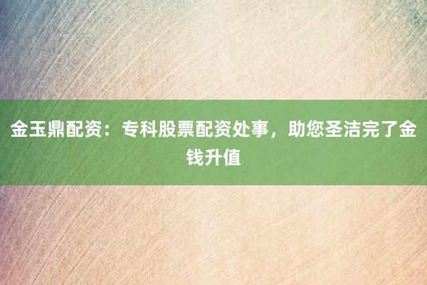 金玉鼎配资：专科股票配资处事，助您圣洁完了金钱升值