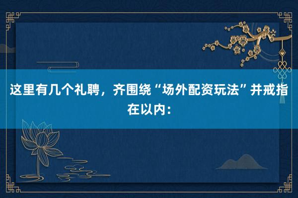 这里有几个礼聘，齐围绕“场外配资玩法”并戒指在以内：