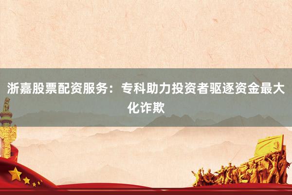 浙嘉股票配资服务：专科助力投资者驱逐资金最大化诈欺