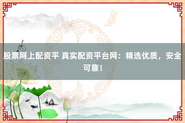 股票网上配资平 真实配资平台网：精选优质，安全可靠！