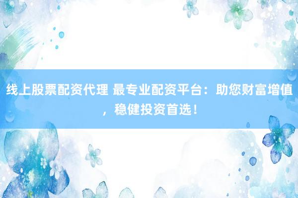 线上股票配资代理 最专业配资平台：助您财富增值，稳健投资首选！