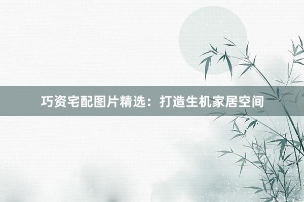 巧资宅配图片精选：打造生机家居空间
