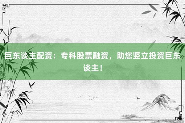 巨东谈主配资：专科股票融资，助您竖立投资巨东谈主！