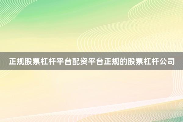 正规股票杠杆平台配资平台正规的股票杠杆公司