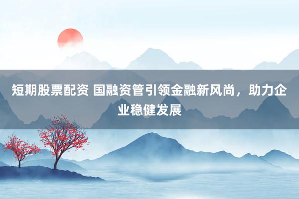 短期股票配资 国融资管引领金融新风尚，助力企业稳健发展