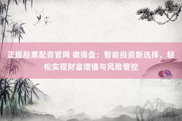 正规股票配资官网 徽操盘：智能投资新选择，轻松实现财富增值与风险管控