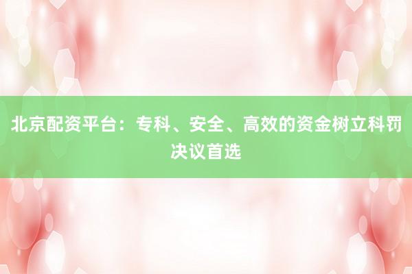 北京配资平台：专科、安全、高效的资金树立科罚决议首选