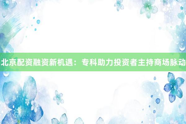 北京配资融资新机遇：专科助力投资者主持商场脉动