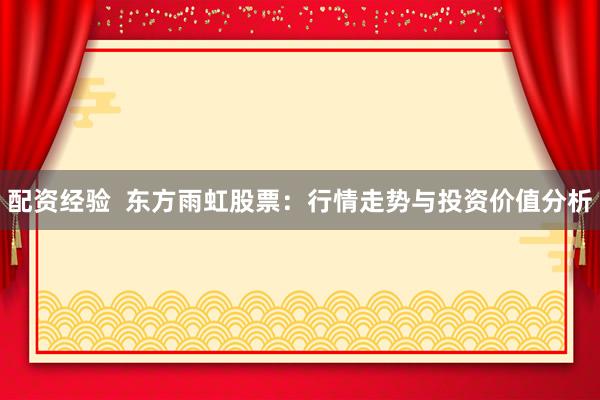 配资经验  东方雨虹股票：行情走势与投资价值分析