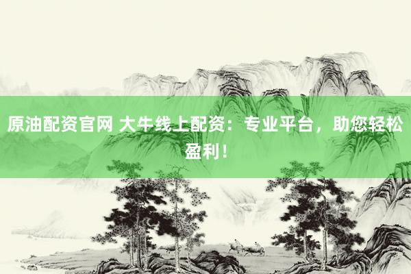 原油配资官网 大牛线上配资：专业平台，助您轻松盈利！