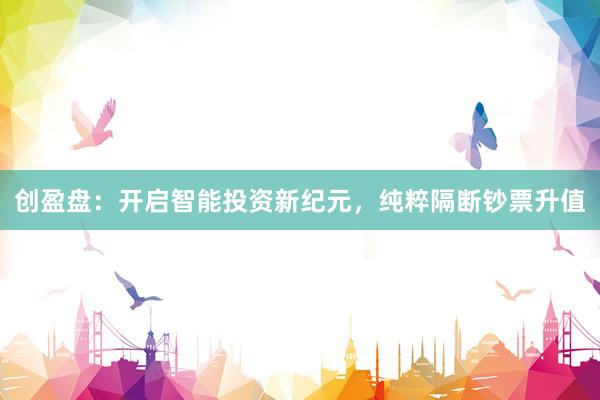 创盈盘：开启智能投资新纪元，纯粹隔断钞票升值