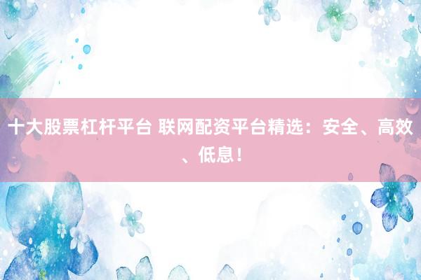 十大股票杠杆平台 联网配资平台精选：安全、高效、低息！