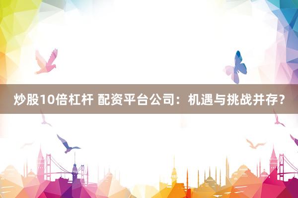 炒股10倍杠杆 配资平台公司：机遇与挑战并存？