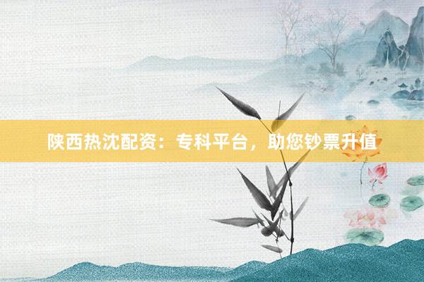 陕西热沈配资：专科平台，助您钞票升值