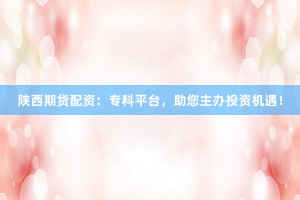 陕西期货配资：专科平台，助您主办投资机遇！
