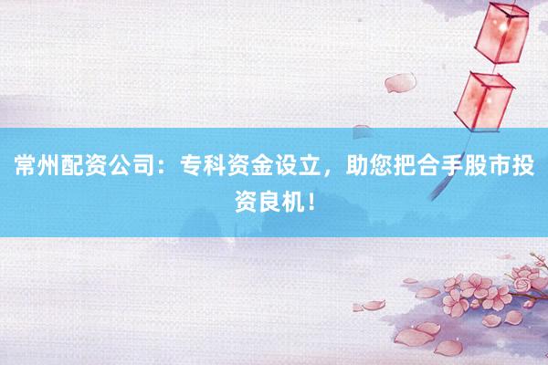 常州配资公司：专科资金设立，助您把合手股市投资良机！