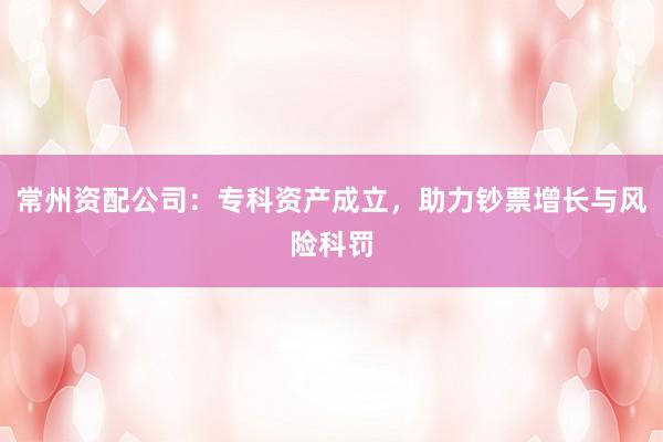 常州资配公司：专科资产成立，助力钞票增长与风险科罚
