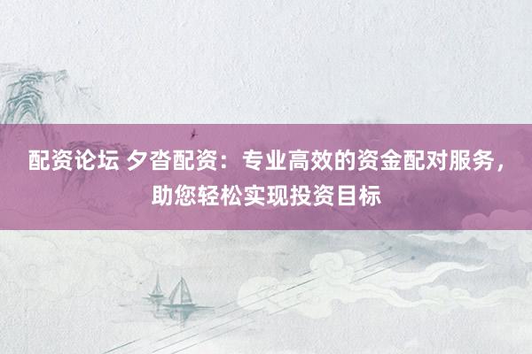 配资论坛 夕沓配资：专业高效的资金配对服务，助您轻松实现投资目标