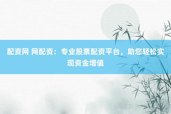 配资网 网配资：专业股票配资平台，助您轻松实现资金增值