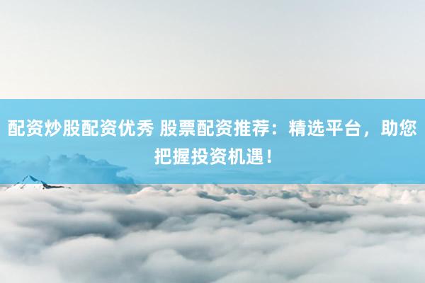 配资炒股配资优秀 股票配资推荐：精选平台，助您把握投资机遇！