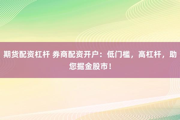 期货配资杠杆 券商配资开户：低门槛，高杠杆，助您掘金股市！