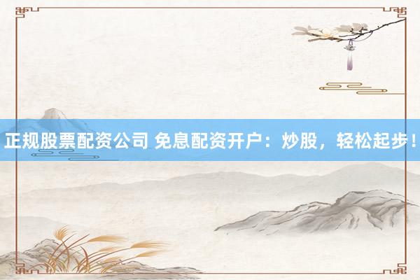 正规股票配资公司 免息配资开户：炒股，轻松起步！