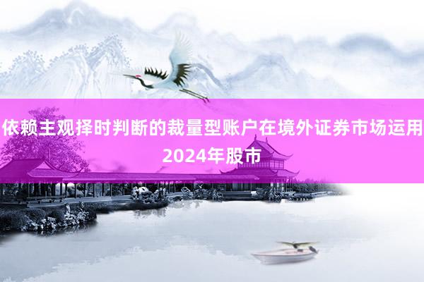 依赖主观择时判断的裁量型账户在境外证券市场运用2024年股市