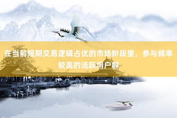 在当前短期交易逻辑占优的市场阶段里，参与频率较高的活跃用户群